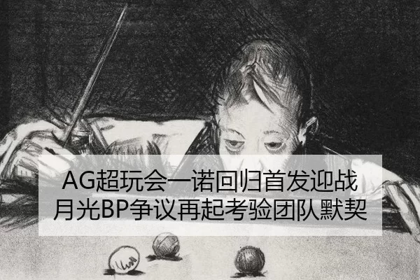 AG超玩会一诺回归首发迎战 月光BP争议再起考验团队默契