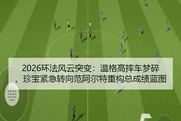 2026环法风云突变：温格高摔车梦碎，珍宝紧急转向范阿尔特重构总成绩蓝图