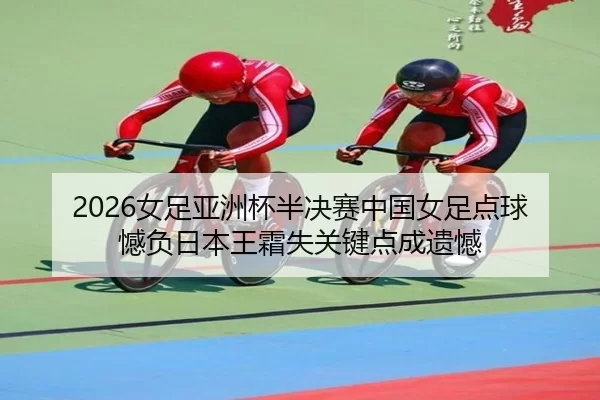2026女足亚洲杯半决赛中国女足点球憾负日本王霜失关键点成遗憾