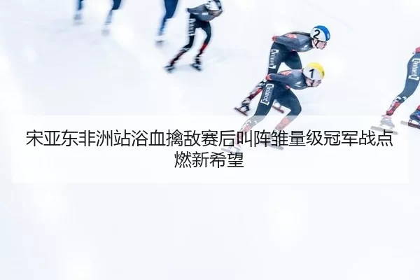 song-ya-dong-fei-zhou-zhan-yu-xue-qin-di-sai-hou-jiao-zhen-chu-liang-ji-guan-jun-zhan-dian-ran-xin-xi-wang-2-848.jpg